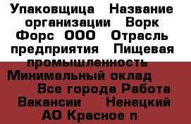 Упаковщица › Название организации ­ Ворк Форс, ООО › Отрасль предприятия ­ Пищевая промышленность › Минимальный оклад ­ 25 000 - Все города Работа » Вакансии   . Ненецкий АО,Красное п.